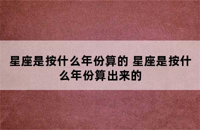 星座是按什么年份算的 星座是按什么年份算出来的